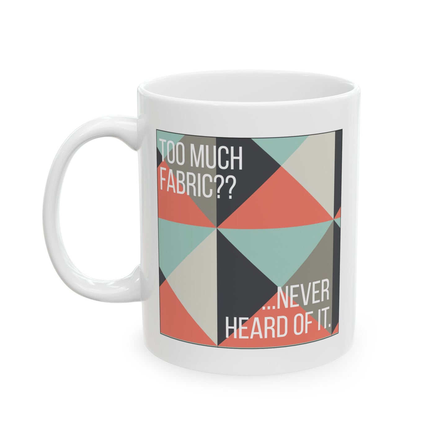 Too Much Fabric? Never Heard of It 11 oz. Mug - White - Sewing Friend Gift - Sewing Coffee Mug - Quilt Gift - Quilt-Themed Coffee Mug