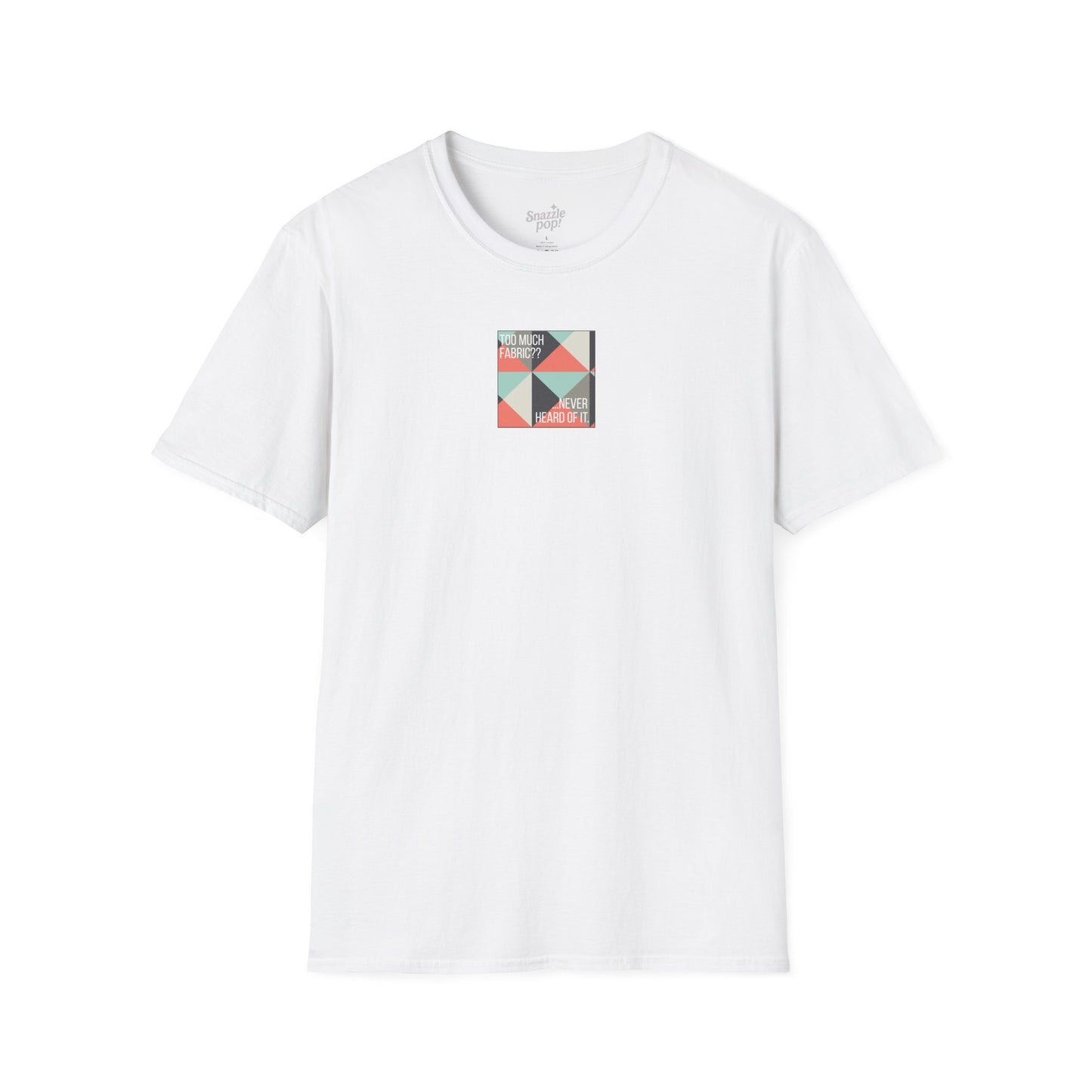 Too Much Fabric? Never Heard of It. T-shirt - Unisex Softstyle Tee - Quilting Tee - Sewing T-shirt (Inclusive Sizing: XS-5x)